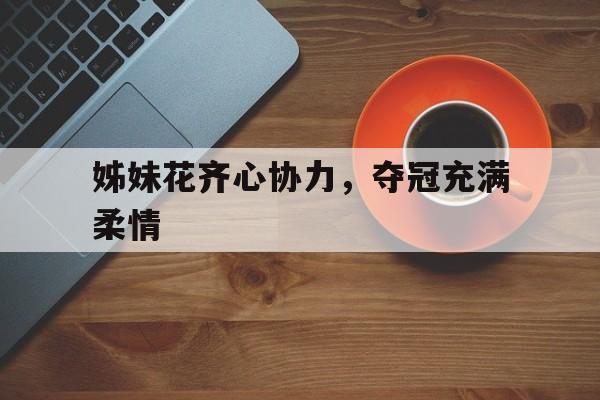 关于姊妹花齐心协力，夺冠充满柔情的信息